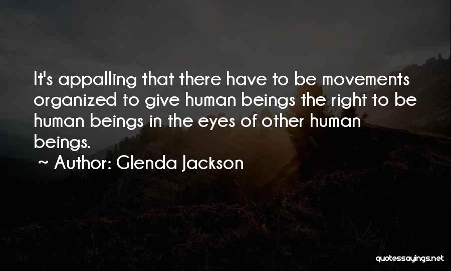 Glenda Jackson Quotes: It's Appalling That There Have To Be Movements Organized To Give Human Beings The Right To Be Human Beings In