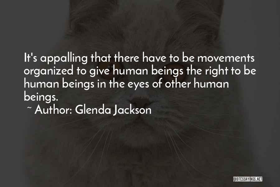 Glenda Jackson Quotes: It's Appalling That There Have To Be Movements Organized To Give Human Beings The Right To Be Human Beings In