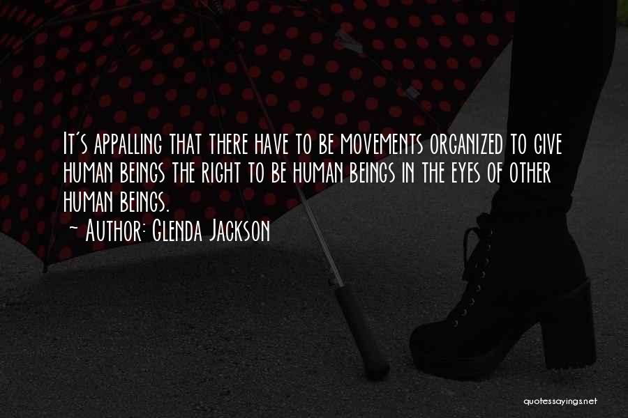 Glenda Jackson Quotes: It's Appalling That There Have To Be Movements Organized To Give Human Beings The Right To Be Human Beings In