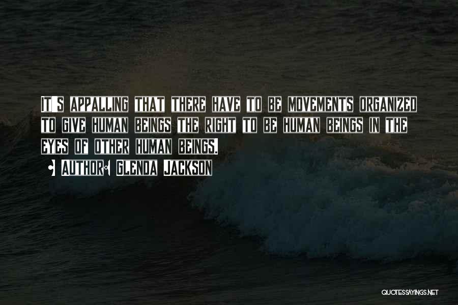 Glenda Jackson Quotes: It's Appalling That There Have To Be Movements Organized To Give Human Beings The Right To Be Human Beings In