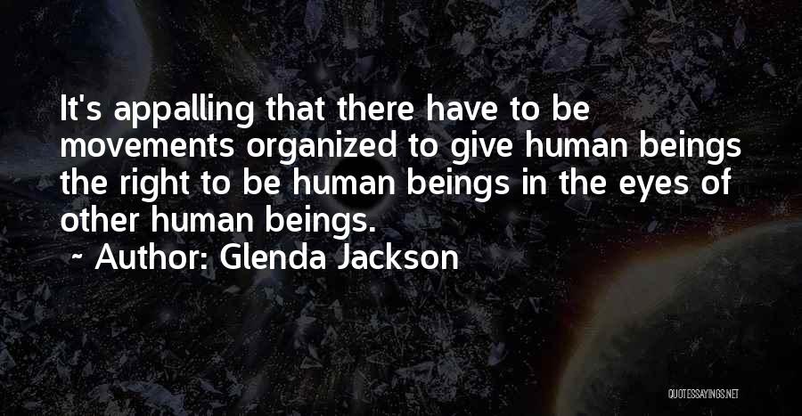 Glenda Jackson Quotes: It's Appalling That There Have To Be Movements Organized To Give Human Beings The Right To Be Human Beings In