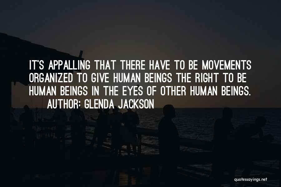 Glenda Jackson Quotes: It's Appalling That There Have To Be Movements Organized To Give Human Beings The Right To Be Human Beings In