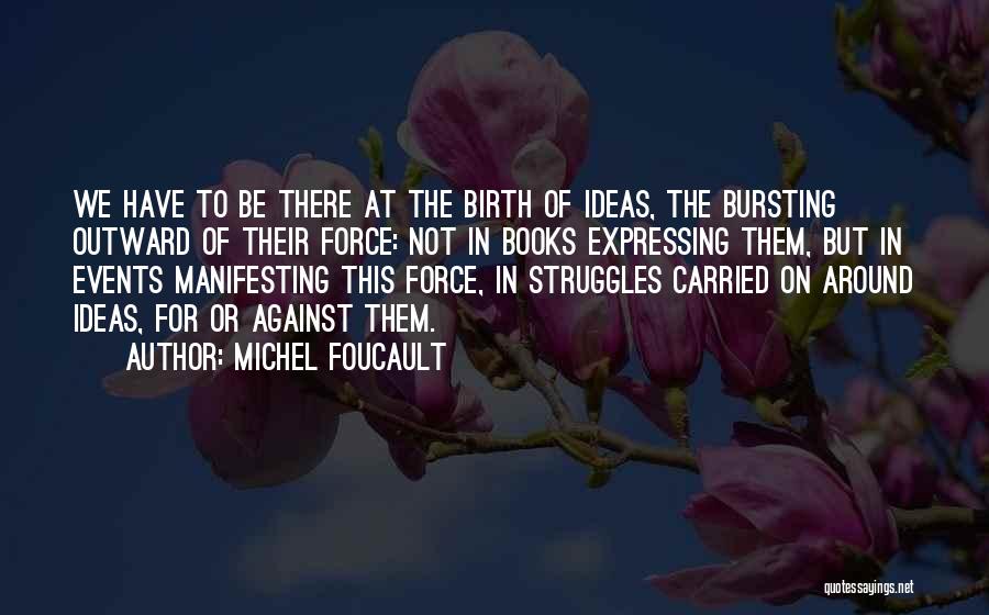 Michel Foucault Quotes: We Have To Be There At The Birth Of Ideas, The Bursting Outward Of Their Force: Not In Books Expressing