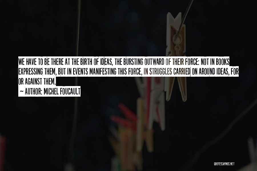 Michel Foucault Quotes: We Have To Be There At The Birth Of Ideas, The Bursting Outward Of Their Force: Not In Books Expressing