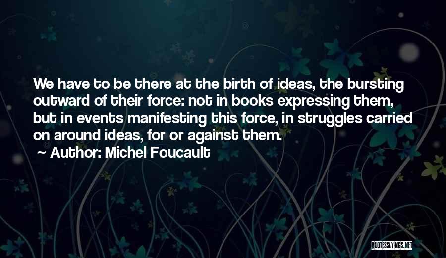 Michel Foucault Quotes: We Have To Be There At The Birth Of Ideas, The Bursting Outward Of Their Force: Not In Books Expressing
