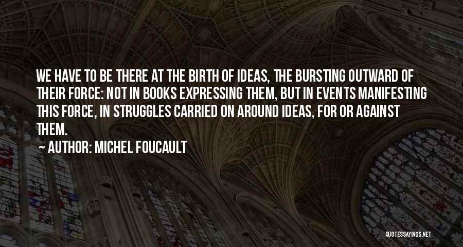 Michel Foucault Quotes: We Have To Be There At The Birth Of Ideas, The Bursting Outward Of Their Force: Not In Books Expressing