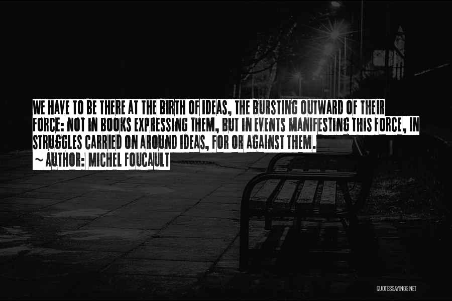 Michel Foucault Quotes: We Have To Be There At The Birth Of Ideas, The Bursting Outward Of Their Force: Not In Books Expressing