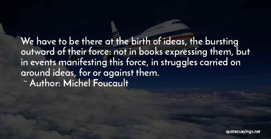 Michel Foucault Quotes: We Have To Be There At The Birth Of Ideas, The Bursting Outward Of Their Force: Not In Books Expressing
