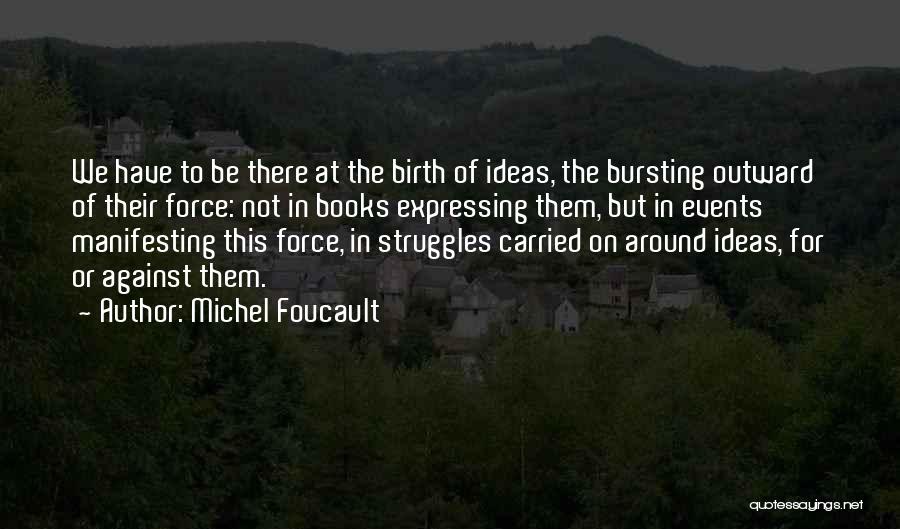 Michel Foucault Quotes: We Have To Be There At The Birth Of Ideas, The Bursting Outward Of Their Force: Not In Books Expressing