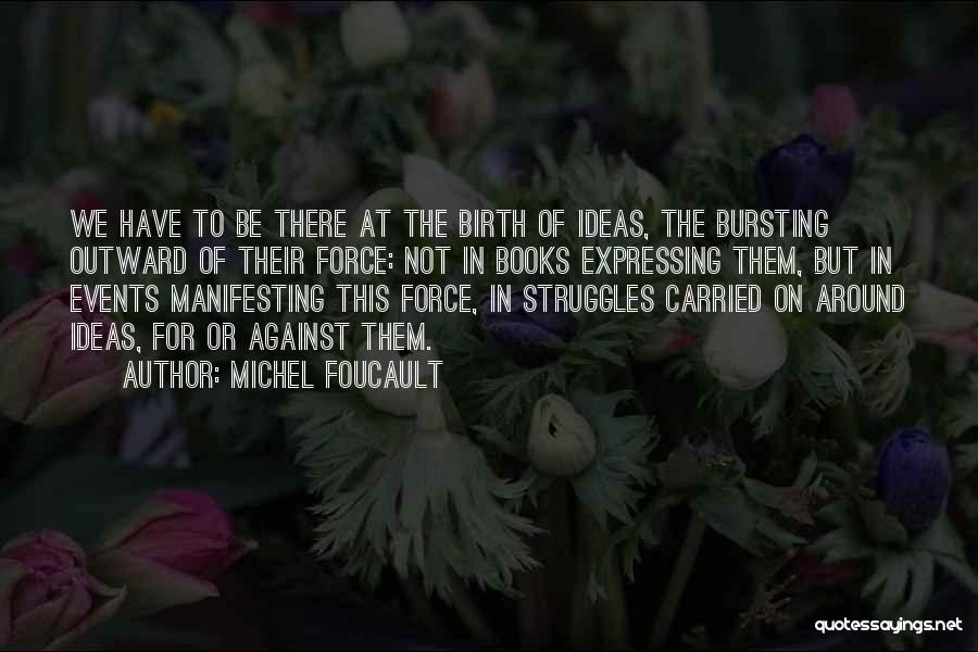 Michel Foucault Quotes: We Have To Be There At The Birth Of Ideas, The Bursting Outward Of Their Force: Not In Books Expressing