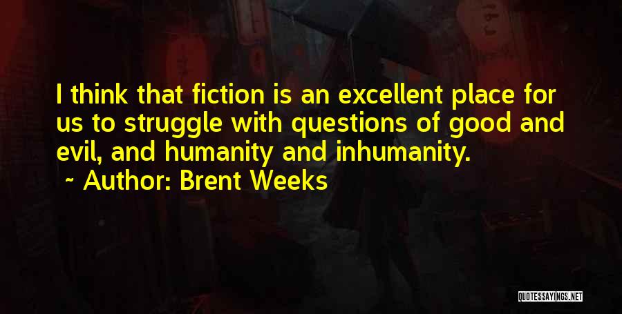 Brent Weeks Quotes: I Think That Fiction Is An Excellent Place For Us To Struggle With Questions Of Good And Evil, And Humanity