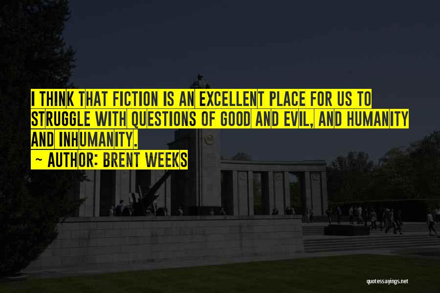 Brent Weeks Quotes: I Think That Fiction Is An Excellent Place For Us To Struggle With Questions Of Good And Evil, And Humanity