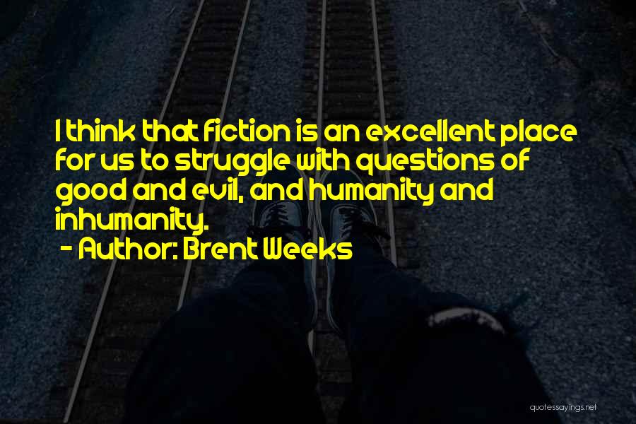 Brent Weeks Quotes: I Think That Fiction Is An Excellent Place For Us To Struggle With Questions Of Good And Evil, And Humanity