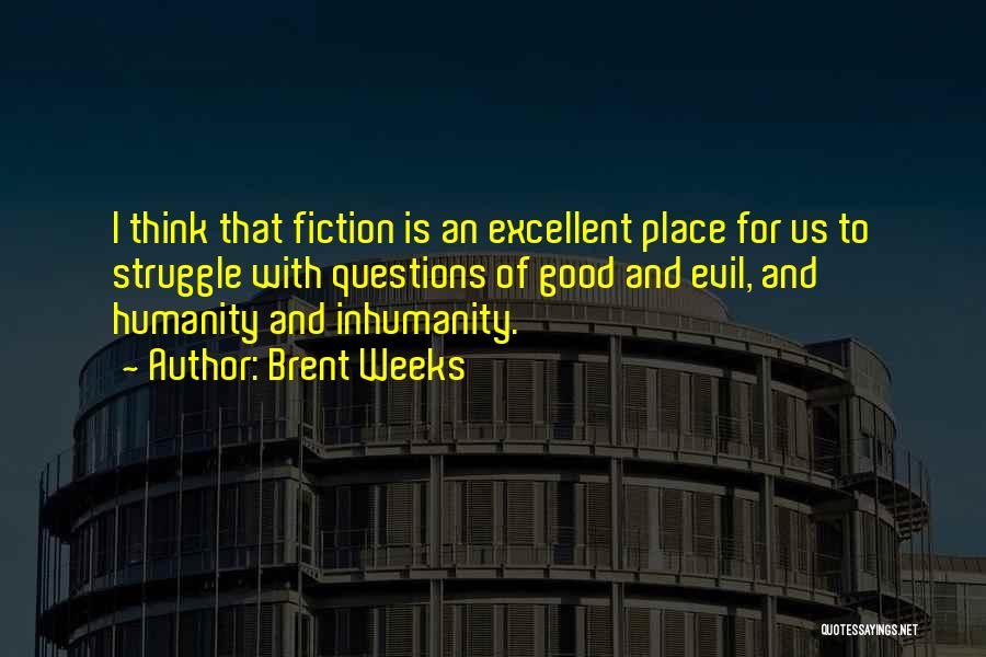 Brent Weeks Quotes: I Think That Fiction Is An Excellent Place For Us To Struggle With Questions Of Good And Evil, And Humanity