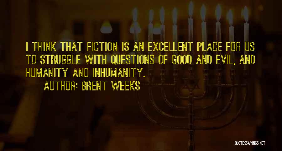 Brent Weeks Quotes: I Think That Fiction Is An Excellent Place For Us To Struggle With Questions Of Good And Evil, And Humanity