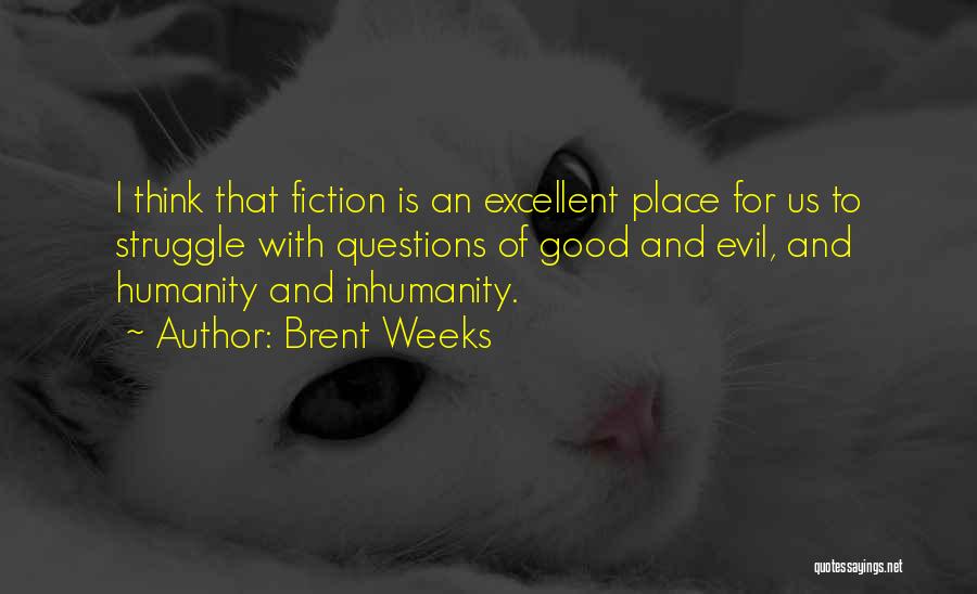 Brent Weeks Quotes: I Think That Fiction Is An Excellent Place For Us To Struggle With Questions Of Good And Evil, And Humanity