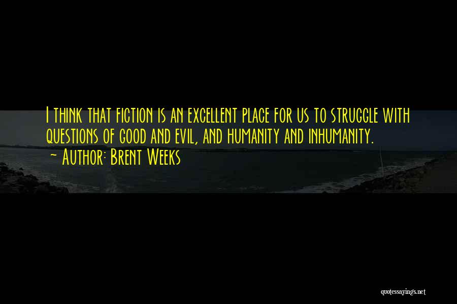 Brent Weeks Quotes: I Think That Fiction Is An Excellent Place For Us To Struggle With Questions Of Good And Evil, And Humanity