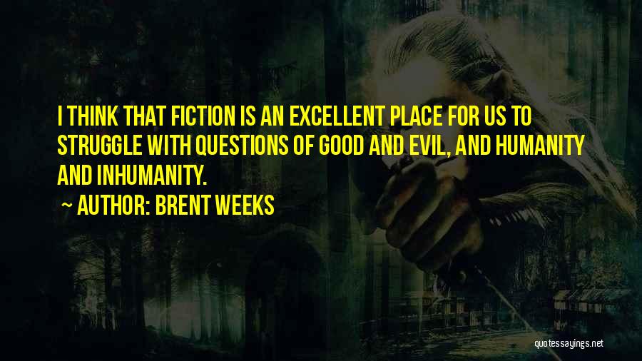 Brent Weeks Quotes: I Think That Fiction Is An Excellent Place For Us To Struggle With Questions Of Good And Evil, And Humanity