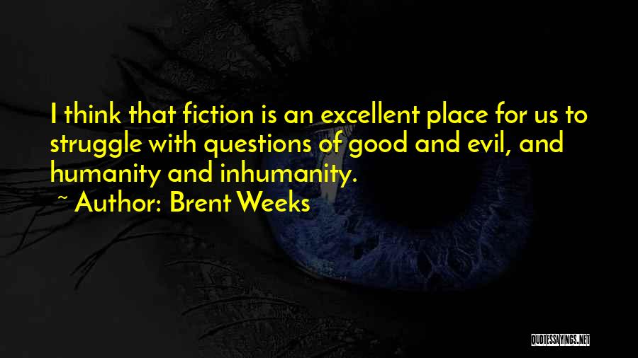 Brent Weeks Quotes: I Think That Fiction Is An Excellent Place For Us To Struggle With Questions Of Good And Evil, And Humanity