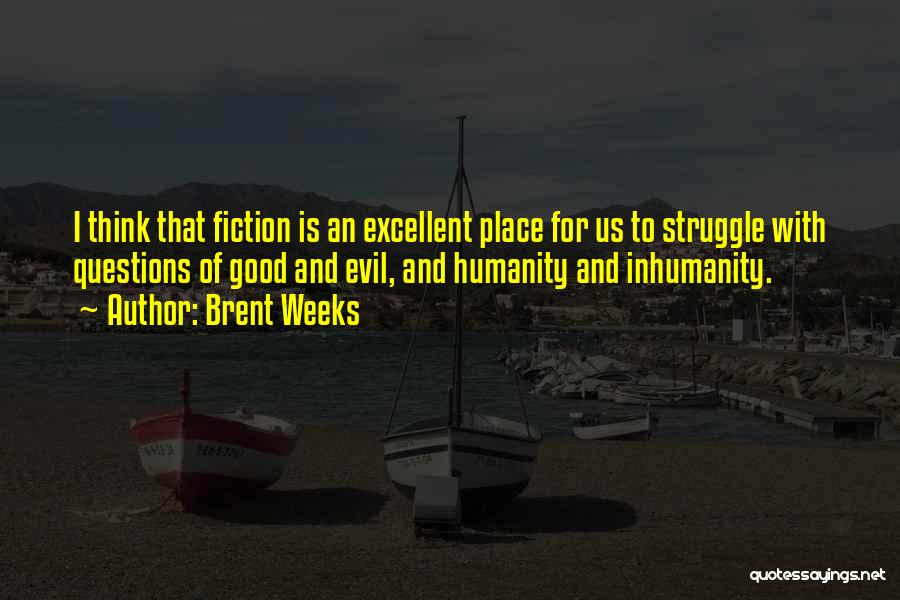 Brent Weeks Quotes: I Think That Fiction Is An Excellent Place For Us To Struggle With Questions Of Good And Evil, And Humanity