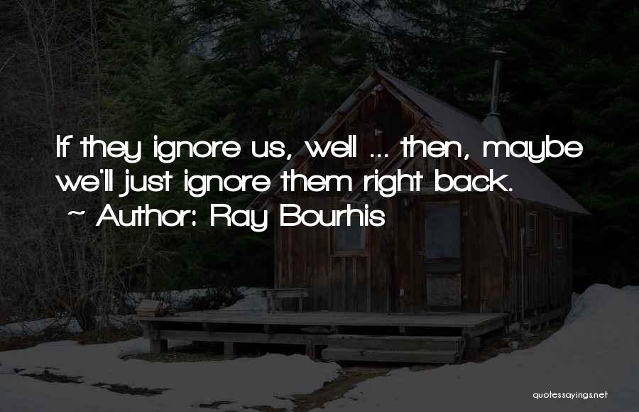 Ray Bourhis Quotes: If They Ignore Us, Well ... Then, Maybe We'll Just Ignore Them Right Back.