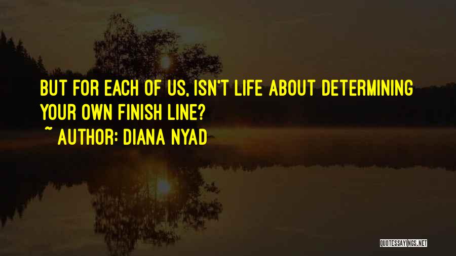 Diana Nyad Quotes: But For Each Of Us, Isn't Life About Determining Your Own Finish Line?