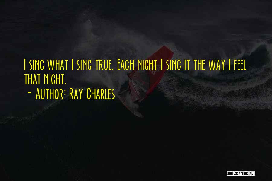 Ray Charles Quotes: I Sing What I Sing True. Each Night I Sing It The Way I Feel That Night.