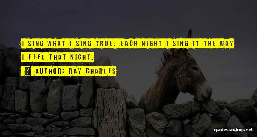 Ray Charles Quotes: I Sing What I Sing True. Each Night I Sing It The Way I Feel That Night.