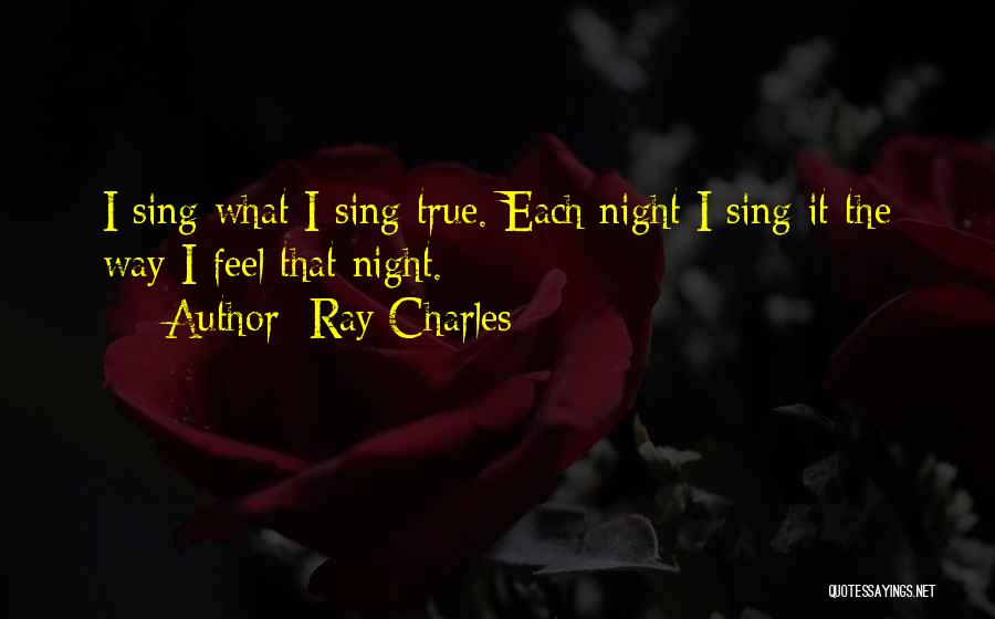 Ray Charles Quotes: I Sing What I Sing True. Each Night I Sing It The Way I Feel That Night.