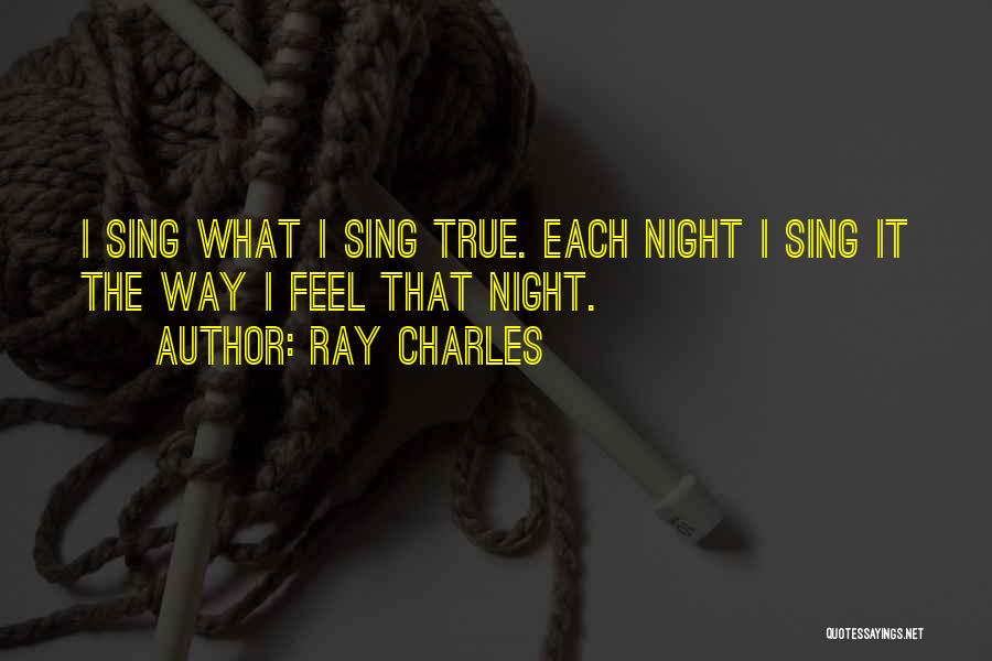 Ray Charles Quotes: I Sing What I Sing True. Each Night I Sing It The Way I Feel That Night.