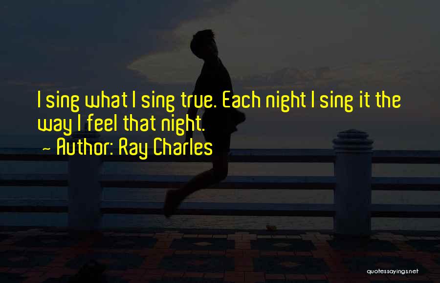 Ray Charles Quotes: I Sing What I Sing True. Each Night I Sing It The Way I Feel That Night.