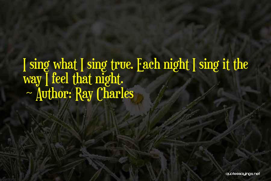 Ray Charles Quotes: I Sing What I Sing True. Each Night I Sing It The Way I Feel That Night.