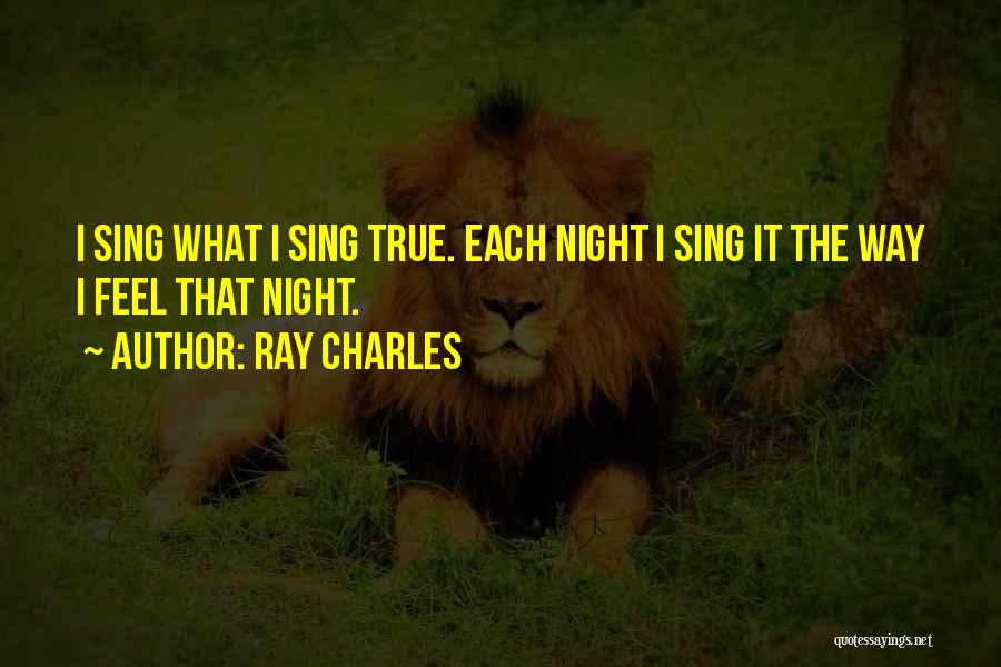 Ray Charles Quotes: I Sing What I Sing True. Each Night I Sing It The Way I Feel That Night.