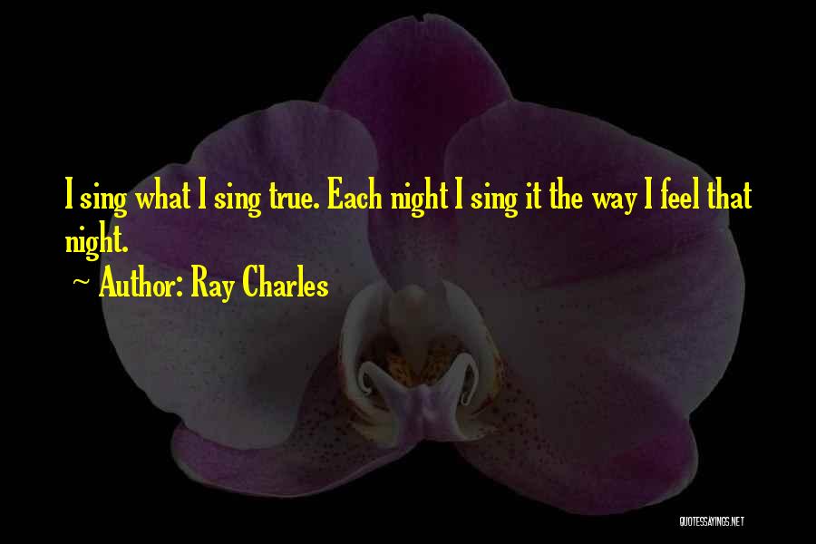 Ray Charles Quotes: I Sing What I Sing True. Each Night I Sing It The Way I Feel That Night.