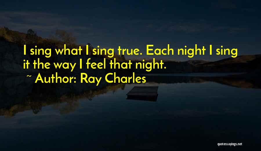 Ray Charles Quotes: I Sing What I Sing True. Each Night I Sing It The Way I Feel That Night.