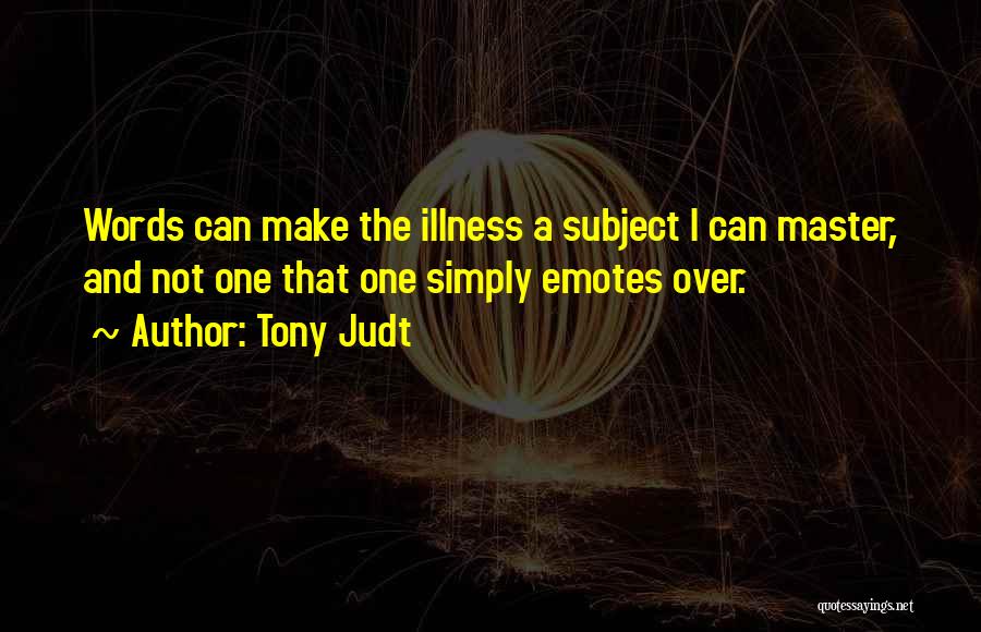 Tony Judt Quotes: Words Can Make The Illness A Subject I Can Master, And Not One That One Simply Emotes Over.
