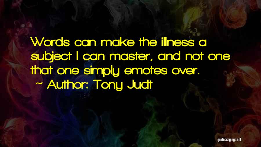 Tony Judt Quotes: Words Can Make The Illness A Subject I Can Master, And Not One That One Simply Emotes Over.