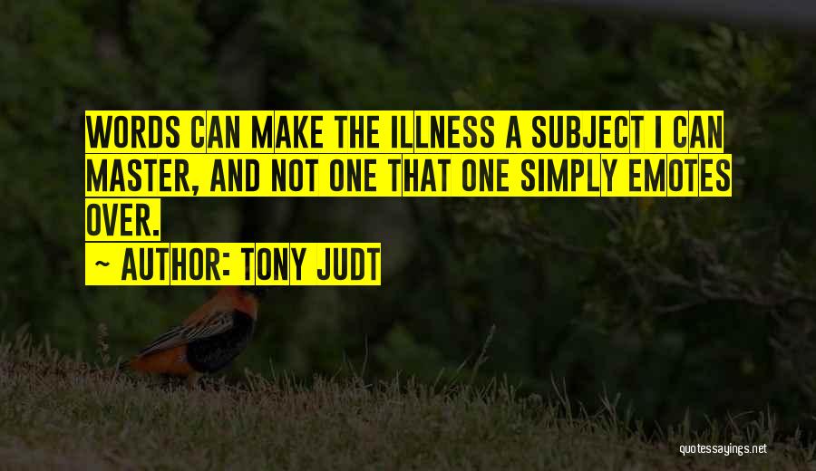 Tony Judt Quotes: Words Can Make The Illness A Subject I Can Master, And Not One That One Simply Emotes Over.