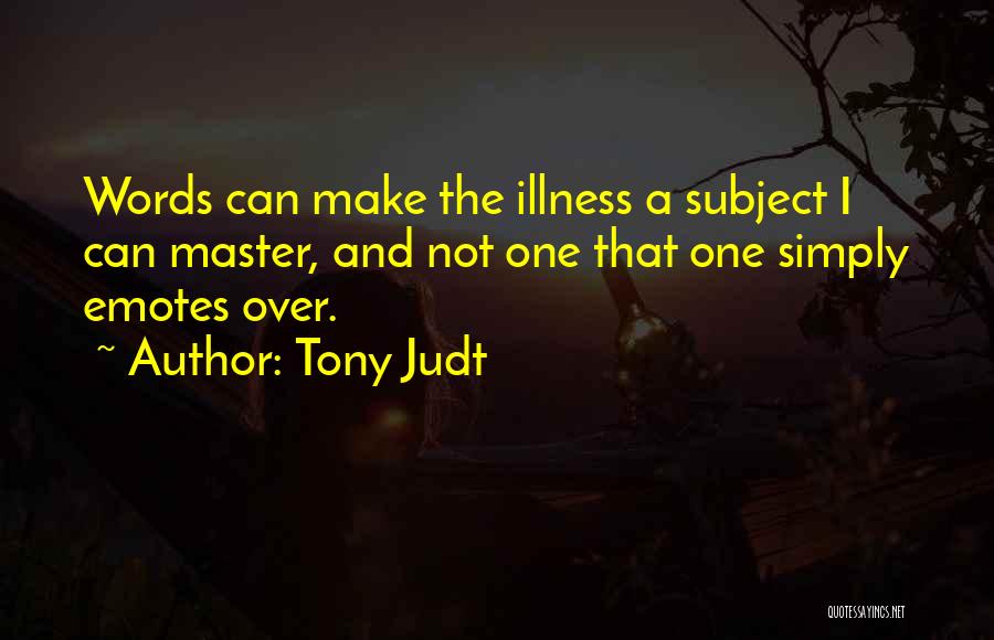 Tony Judt Quotes: Words Can Make The Illness A Subject I Can Master, And Not One That One Simply Emotes Over.
