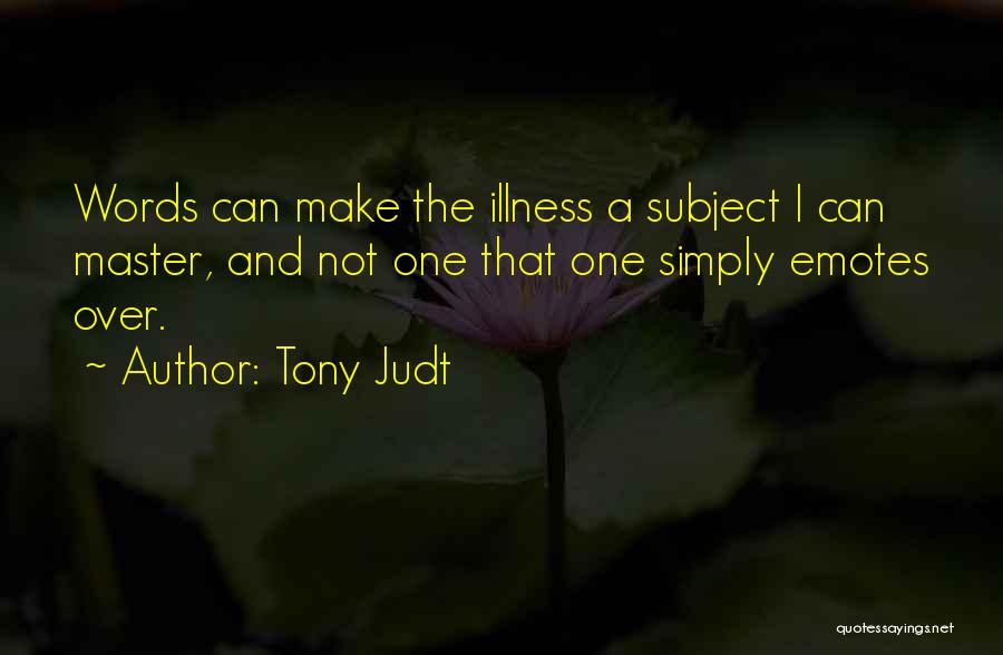 Tony Judt Quotes: Words Can Make The Illness A Subject I Can Master, And Not One That One Simply Emotes Over.