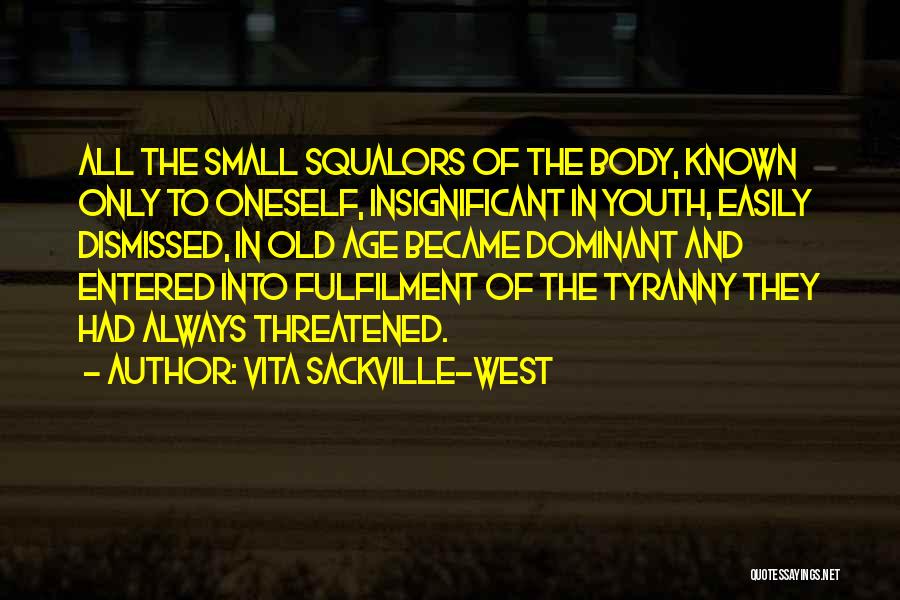 Vita Sackville-West Quotes: All The Small Squalors Of The Body, Known Only To Oneself, Insignificant In Youth, Easily Dismissed, In Old Age Became
