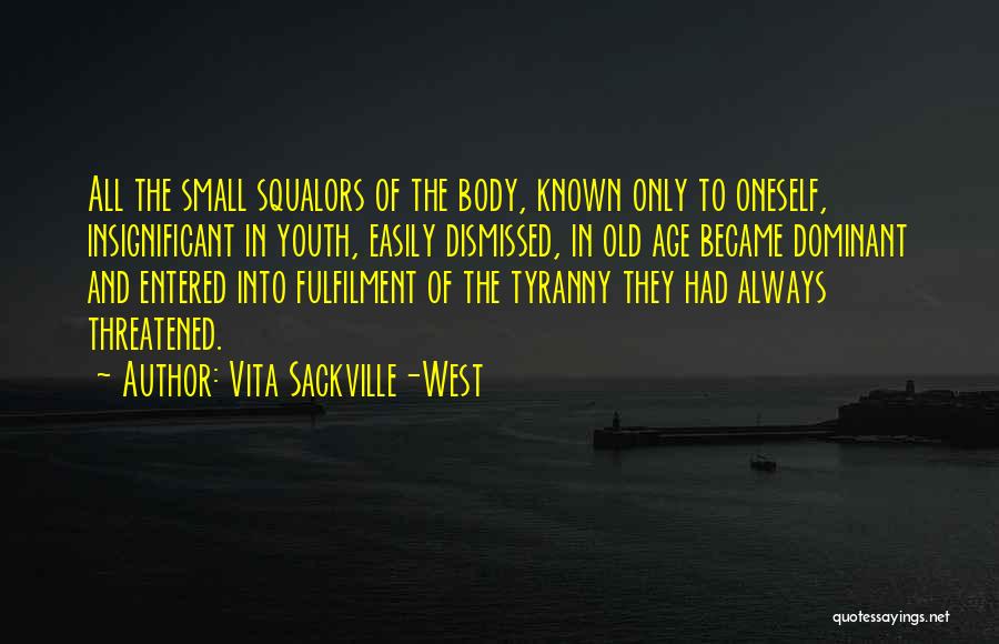 Vita Sackville-West Quotes: All The Small Squalors Of The Body, Known Only To Oneself, Insignificant In Youth, Easily Dismissed, In Old Age Became