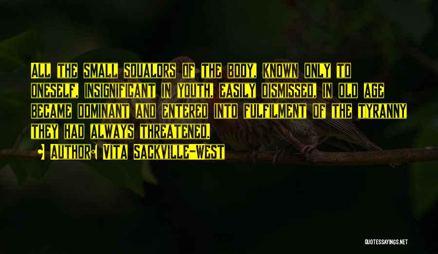 Vita Sackville-West Quotes: All The Small Squalors Of The Body, Known Only To Oneself, Insignificant In Youth, Easily Dismissed, In Old Age Became