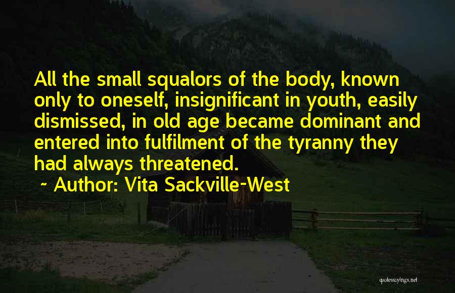 Vita Sackville-West Quotes: All The Small Squalors Of The Body, Known Only To Oneself, Insignificant In Youth, Easily Dismissed, In Old Age Became