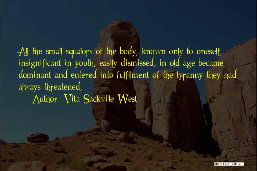 Vita Sackville-West Quotes: All The Small Squalors Of The Body, Known Only To Oneself, Insignificant In Youth, Easily Dismissed, In Old Age Became