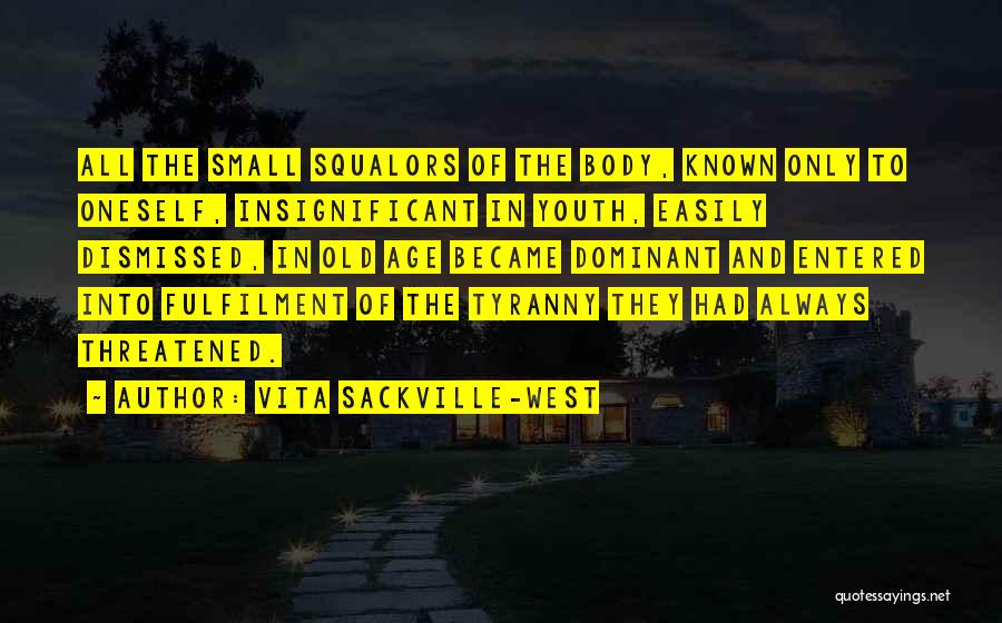 Vita Sackville-West Quotes: All The Small Squalors Of The Body, Known Only To Oneself, Insignificant In Youth, Easily Dismissed, In Old Age Became
