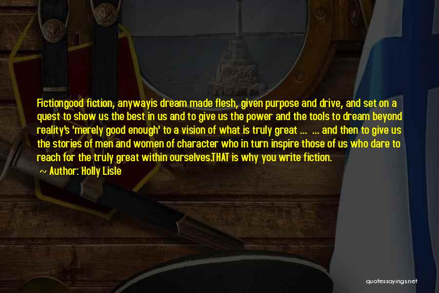 Holly Lisle Quotes: Fictiongood Fiction, Anywayis Dream Made Flesh, Given Purpose And Drive, And Set On A Quest To Show Us The Best