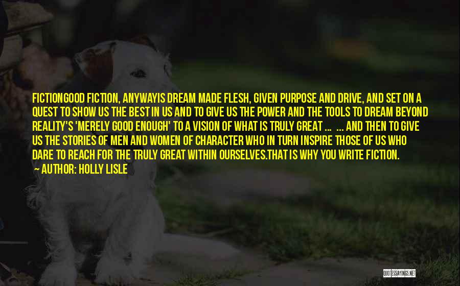 Holly Lisle Quotes: Fictiongood Fiction, Anywayis Dream Made Flesh, Given Purpose And Drive, And Set On A Quest To Show Us The Best