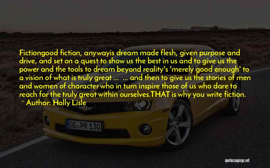 Holly Lisle Quotes: Fictiongood Fiction, Anywayis Dream Made Flesh, Given Purpose And Drive, And Set On A Quest To Show Us The Best