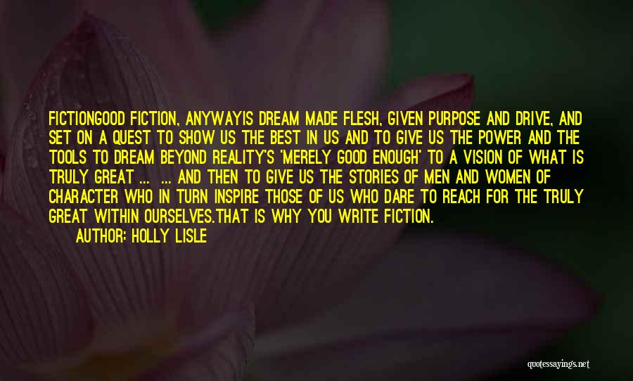 Holly Lisle Quotes: Fictiongood Fiction, Anywayis Dream Made Flesh, Given Purpose And Drive, And Set On A Quest To Show Us The Best